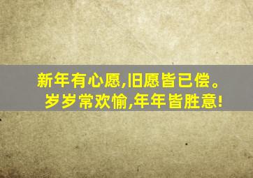 新年有心愿,旧愿皆已偿。 岁岁常欢愉,年年皆胜意!